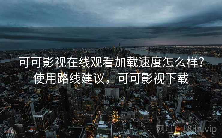 可可影视在线观看加载速度怎么样？使用路线建议，可可影视下载