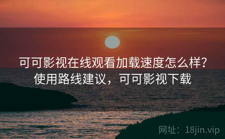 可可影视在线观看加载速度怎么样？使用路线建议，可可影视下载