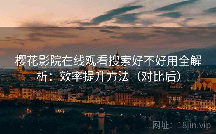 樱花影院在线观看搜索好不好用全解析：效率提升方法（对比后）