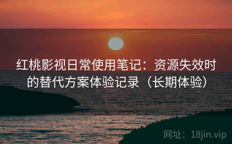 红桃影视日常使用笔记：资源失效时的替代方案体验记录（长期体验）