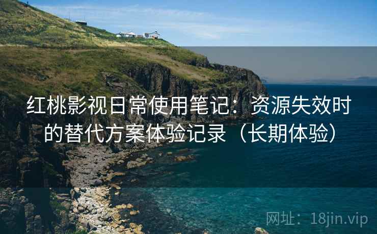 红桃影视日常使用笔记：资源失效时的替代方案体验记录（长期体验）