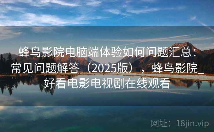 蜂鸟影院电脑端体验如何问题汇总：常见问题解答（2025版），蜂鸟影院_好看电影电视剧在线观看