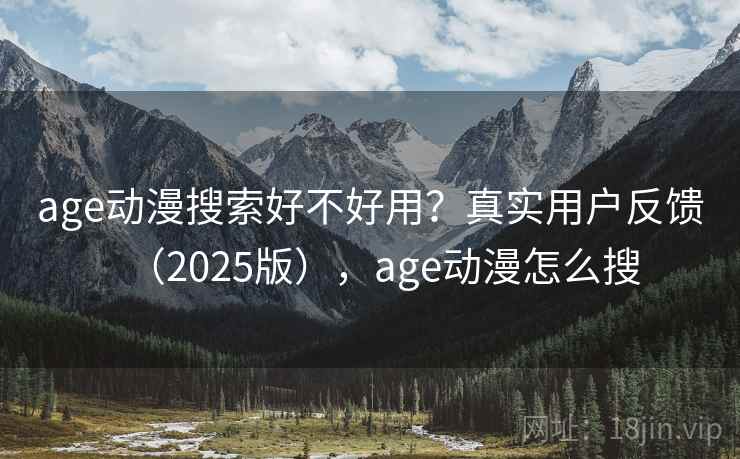 age动漫搜索好不好用？真实用户反馈（2025版），age动漫怎么搜