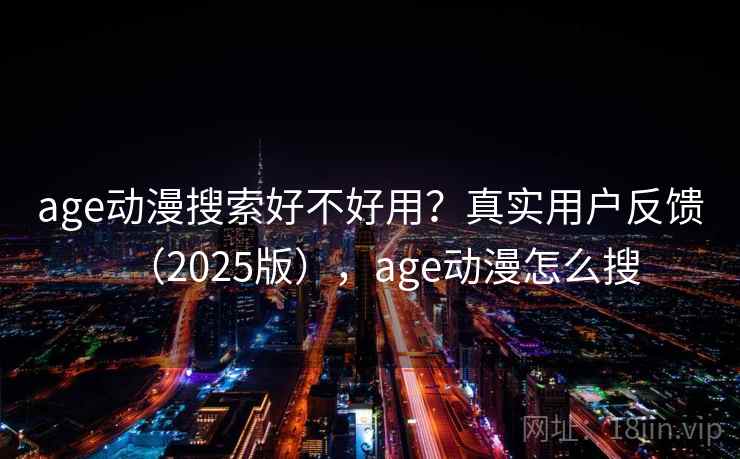 age动漫搜索好不好用？真实用户反馈（2025版），age动漫怎么搜